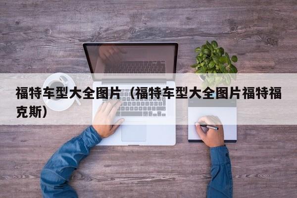 福特车型大全图片（福特车型大全图片福特福克斯）