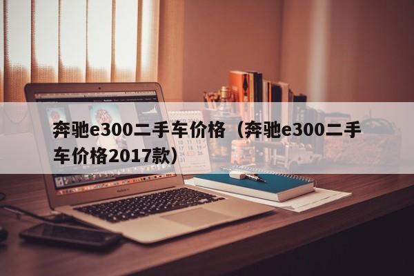 奔驰e300二手车价格（奔驰e300二手车价格2017款）