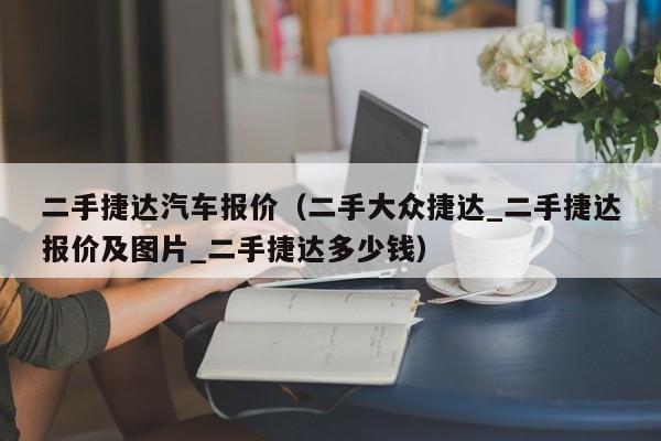 二手捷达汽车报价（二手大众捷达_二手捷达报价及图片_二手捷达多少钱）