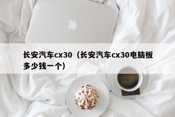 长安汽车cx30（长安汽车cx30电脑板多少钱一个）