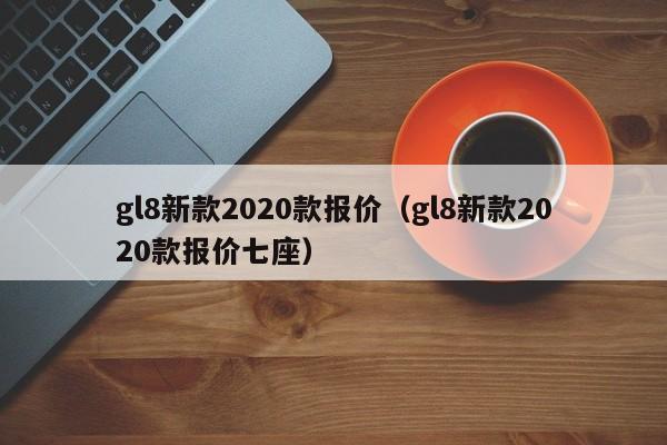 gl8新款2020款报价（gl8新款2020款报价七座）