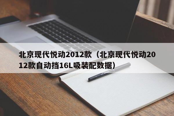 北京现代悦动2012款（北京现代悦动2012款自动挡16L吸装配数据）