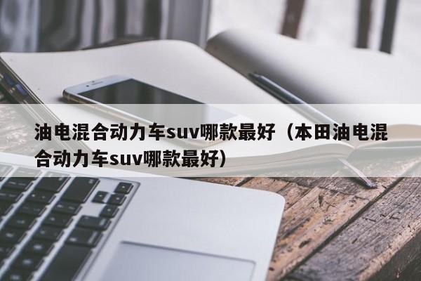 油电混合动力车suv哪款最好（本田油电混合动力车suv哪款最好）