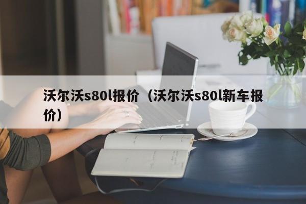 沃尔沃s80l报价（沃尔沃s80l新车报价）