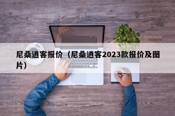 尼桑逍客报价（尼桑逍客2023款报价及图片）