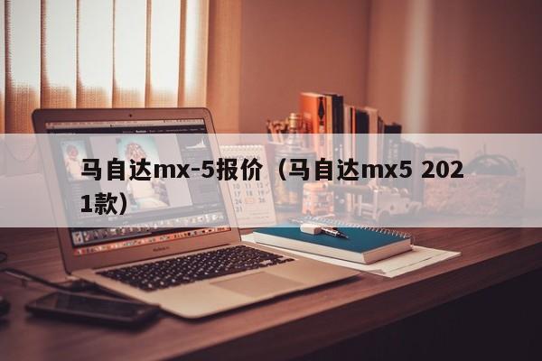 马自达mx-5报价（马自达mx5 2021款）