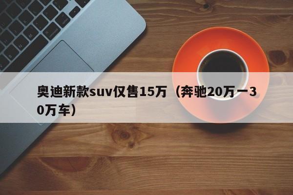 奥迪新款suv仅售15万（奔驰20万一30万车）