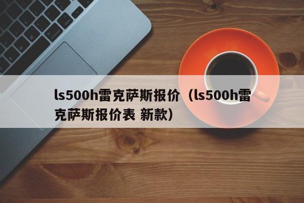 ls500h雷克萨斯报价（ls500h雷克萨斯报价表 新款）