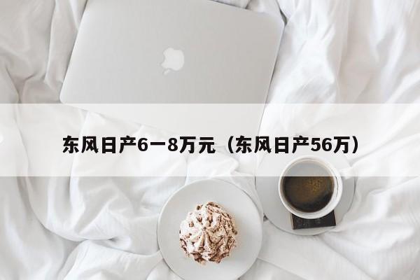 东风日产6一8万元（东风日产56万）