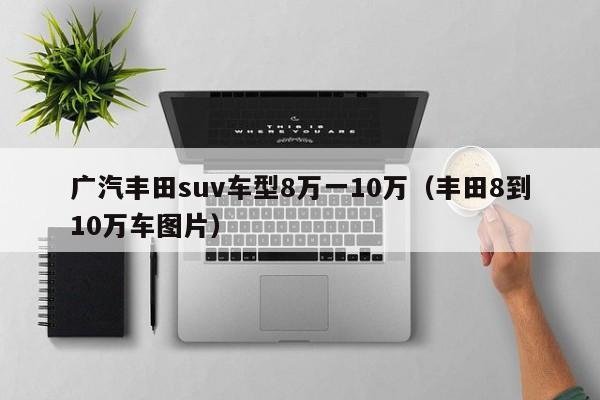 广汽丰田suv车型8万一10万（丰田8到10万车图片）