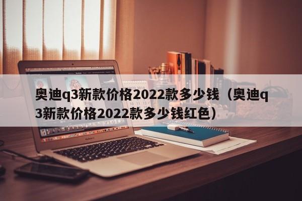 奥迪q3新款价格2022款多少钱（奥迪q3新款价格2022款多少钱红色）