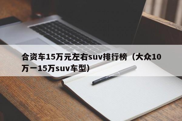 合资车15万元左右suv排行榜（大众10万一15万suv车型）