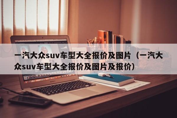 一汽大众suv车型大全报价及图片（一汽大众suv车型大全报价及图片及报价）