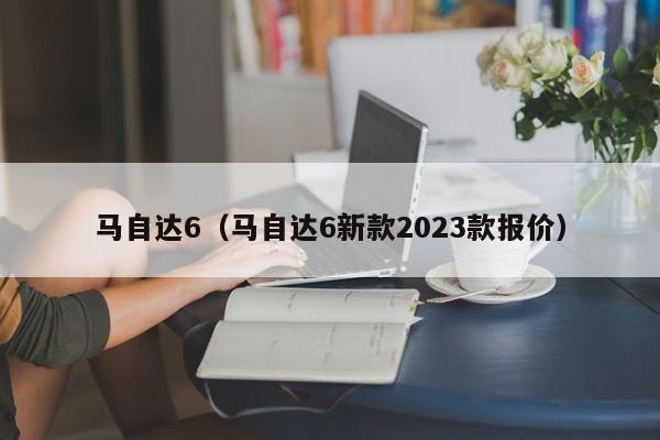 马自达6（马自达6新款2023款报价）