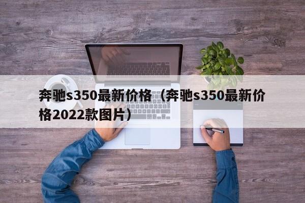 奔驰s350最新价格（奔驰s350最新价格2022款图片）