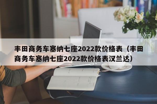 丰田商务车塞纳七座2022款价格表（丰田商务车塞纳七座2022款价格表汉兰达）