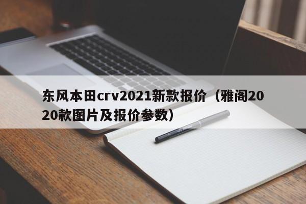 东风本田crv2021新款报价（雅阁2020款图片及报价参数）