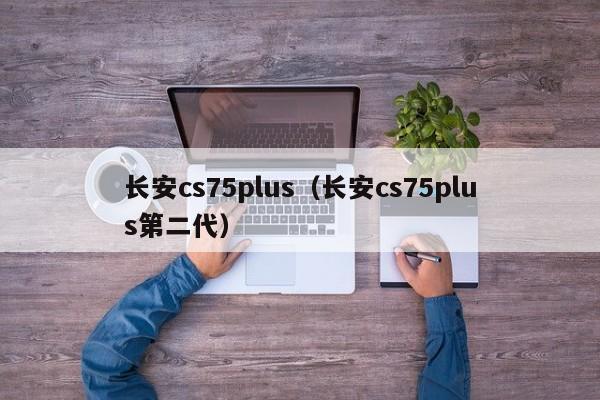 长安cs75plus（长安cs75plus第二代）