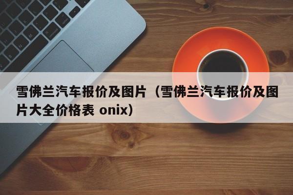 雪佛兰汽车报价及图片（雪佛兰汽车报价及图片大全价格表 onix）