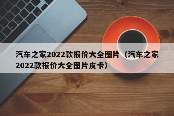 汽车之家2022款报价大全图片（汽车之家2022款报价大全图片皮卡）