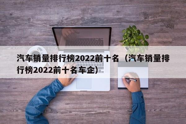 汽车销量排行榜2022前十名（汽车销量排行榜2022前十名车企）