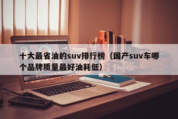 十大最省油的suv排行榜（国产suv车哪个品牌质量最好油耗低）