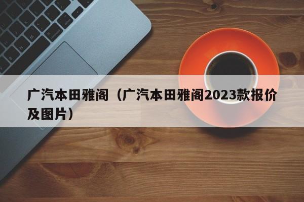 广汽本田雅阁（广汽本田雅阁2023款报价及图片）