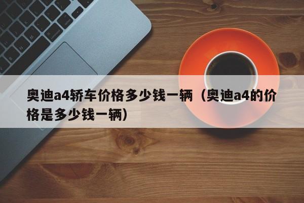 奥迪a4轿车价格多少钱一辆（奥迪a4的价格是多少钱一辆）