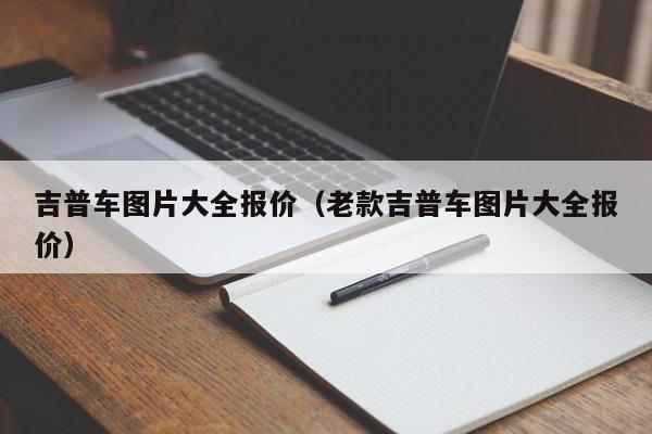 吉普车图片大全报价（老款吉普车图片大全报价）