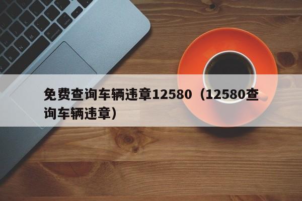 免费查询车辆违章12580（12580查询车辆违章）