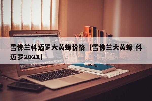 雪佛兰科迈罗大黄蜂价格（雪佛兰大黄蜂 科迈罗2021）