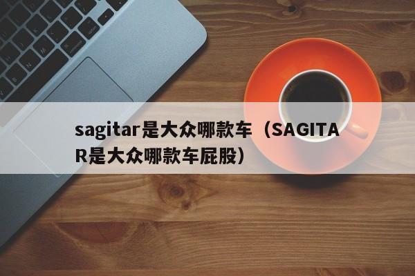 sagitar是大众哪款车（SAGITAR是大众哪款车屁股）