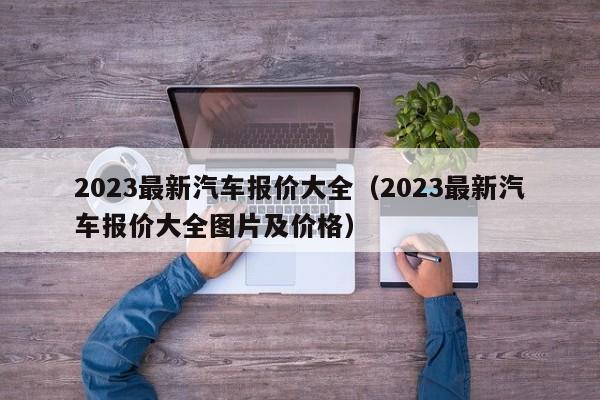 2023最新汽车报价大全（2023最新汽车报价大全图片及价格）