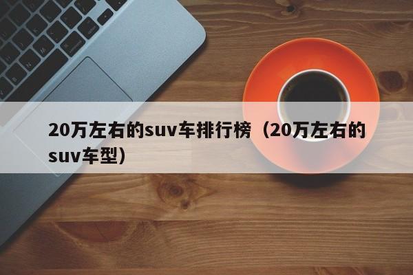 20万左右的suv车排行榜（20万左右的suv车型）