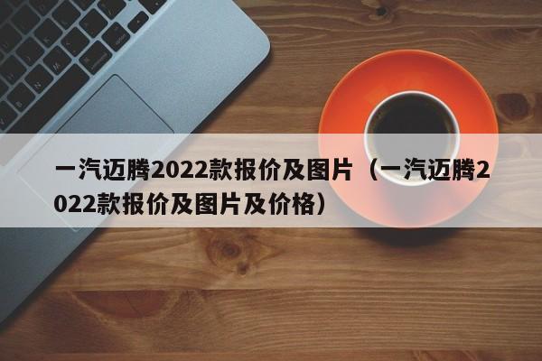 一汽迈腾2022款报价及图片（一汽迈腾2022款报价及图片及价格）