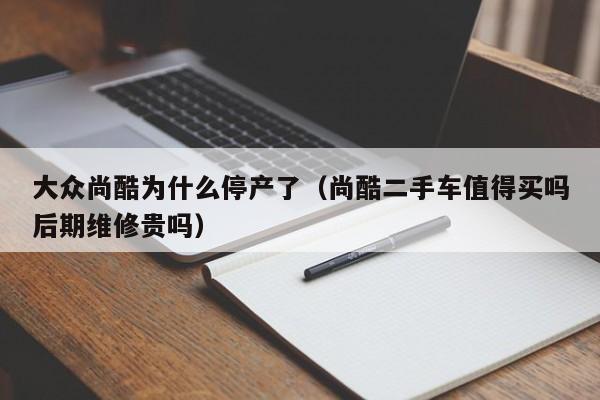 大众尚酷为什么停产了（尚酷二手车值得买吗后期维修贵吗）