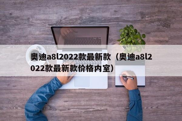 奥迪a8l2022款最新款（奥迪a8l2022款最新款价格内室）