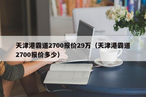 天津港霸道2700报价29万（天津港霸道2700报价多少）