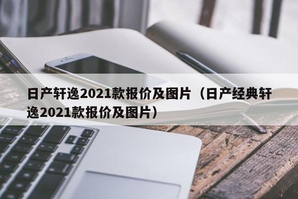 日产轩逸2021款报价及图片（日产经典轩逸2021款报价及图片）