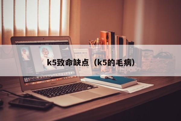 k5致命缺点（k5的毛病）