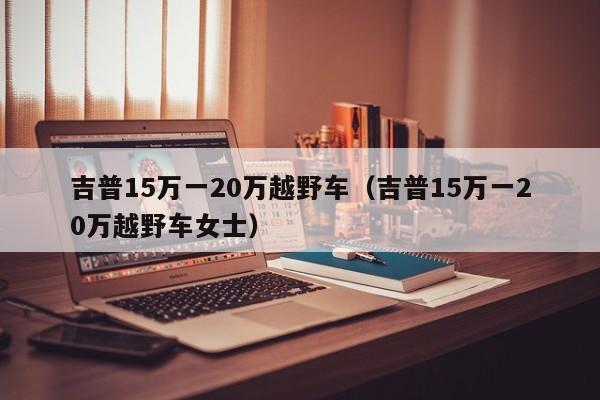 吉普15万一20万越野车（吉普15万一20万越野车女士）