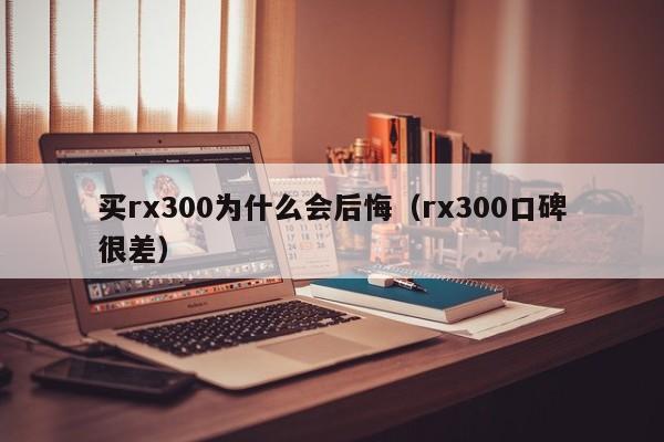 买rx300为什么会后悔（rx300口碑很差）