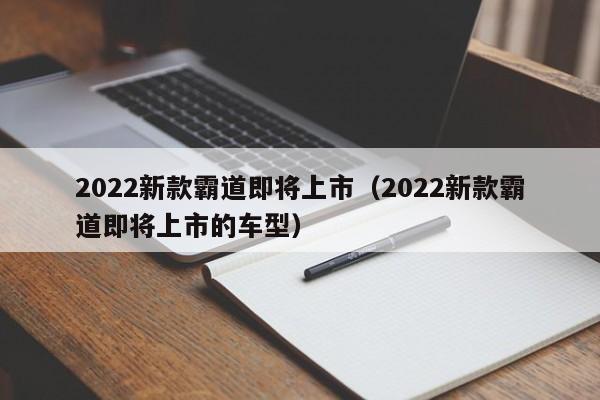 2022新款霸道即将上市（2022新款霸道即将上市的车型）