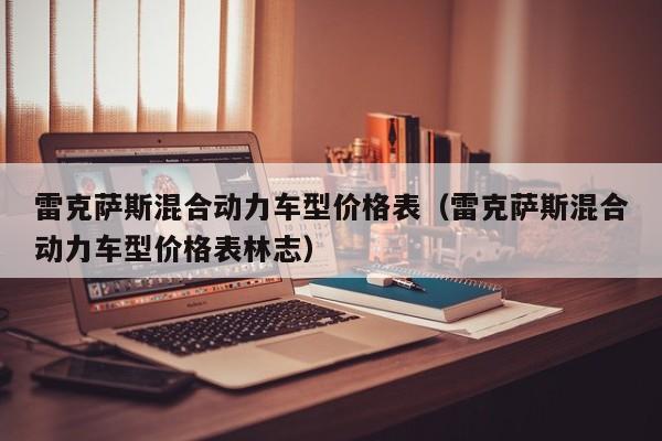 雷克萨斯混合动力车型价格表（雷克萨斯混合动力车型价格表林志）