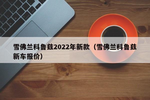 雪佛兰科鲁兹2022年新款（雪佛兰科鲁兹新车报价）