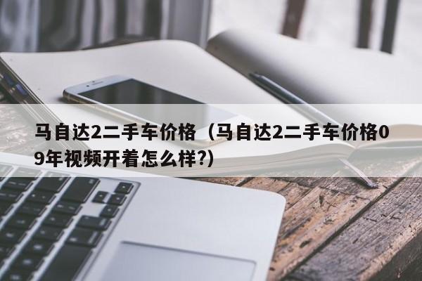 马自达2二手车价格（马自达2二手车价格09年视频开着怎么样?）