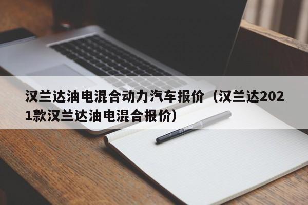 汉兰达油电混合动力汽车报价（汉兰达2021款汉兰达油电混合报价）