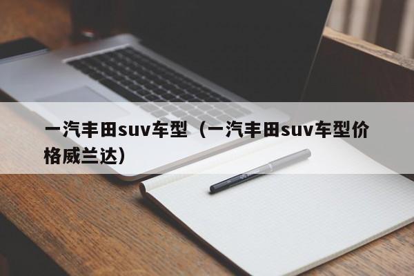 一汽丰田suv车型（一汽丰田suv车型价格威兰达）