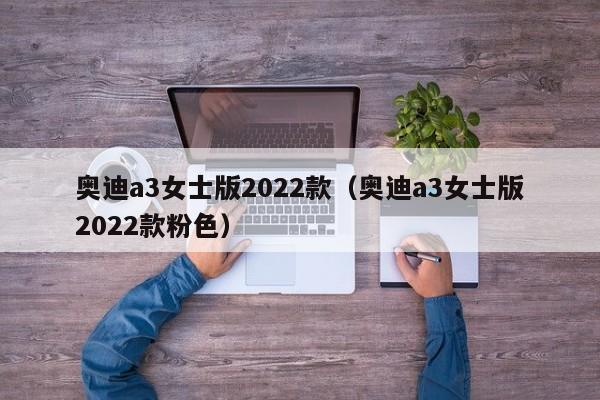 奥迪a3女士版2022款（奥迪a3女士版2022款粉色）