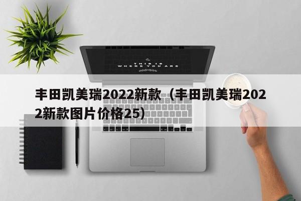 丰田凯美瑞2022新款（丰田凯美瑞2022新款图片价格25）